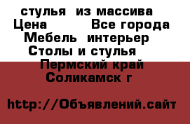 стулья  из массива › Цена ­ 800 - Все города Мебель, интерьер » Столы и стулья   . Пермский край,Соликамск г.